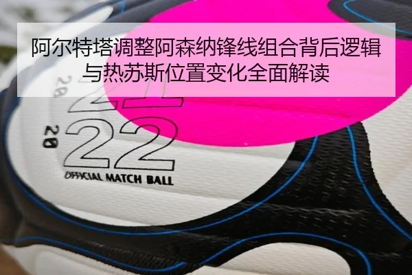 阿尔特塔调整阿森纳锋线组合背后逻辑与热苏斯位置变化全面解读