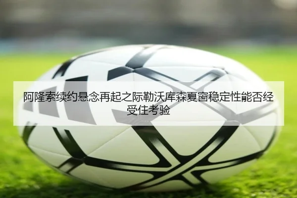 阿隆索续约悬念再起之际勒沃库森夏窗稳定性能否经受住考验