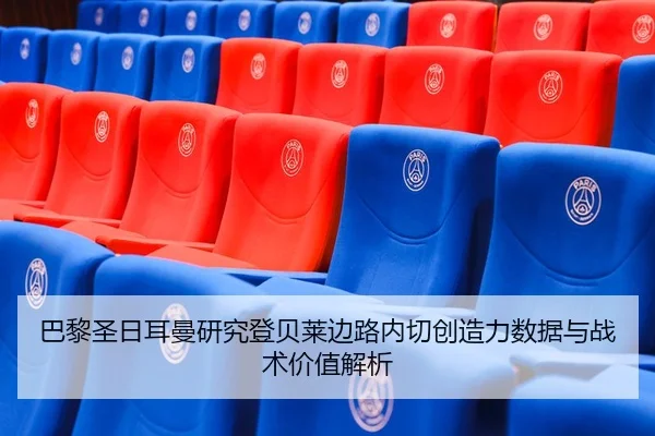 巴黎圣日耳曼研究登贝莱边路内切创造力数据与战术价值解析