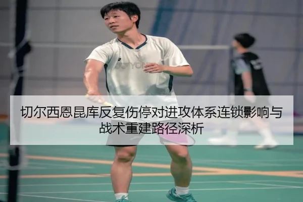 切尔西恩昆库反复伤停对进攻体系连锁影响与战术重建路径深析