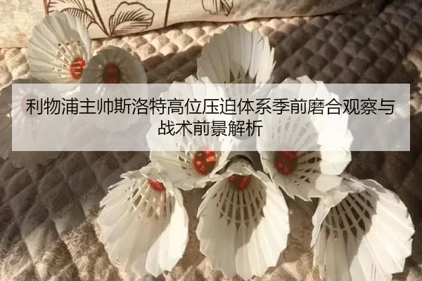 利物浦主帅斯洛特高位压迫体系季前磨合观察与战术前景解析