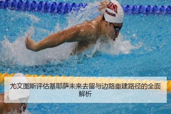 尤文图斯评估基耶萨未来去留与边路重建路径的全面解析
