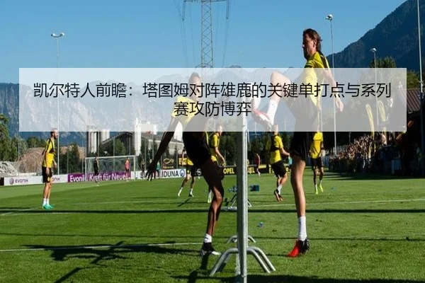 凯尔特人前瞻：塔图姆对阵雄鹿的关键单打点与系列赛攻防博弈