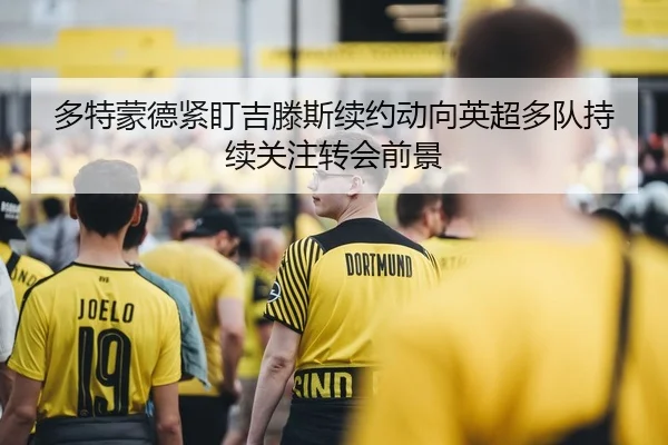 多特蒙德紧盯吉滕斯续约动向英超多队持续关注转会前景